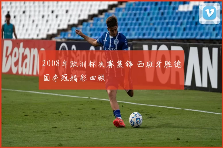2008年欧洲杯决赛集锦 西班牙胜德国夺冠精彩回顾