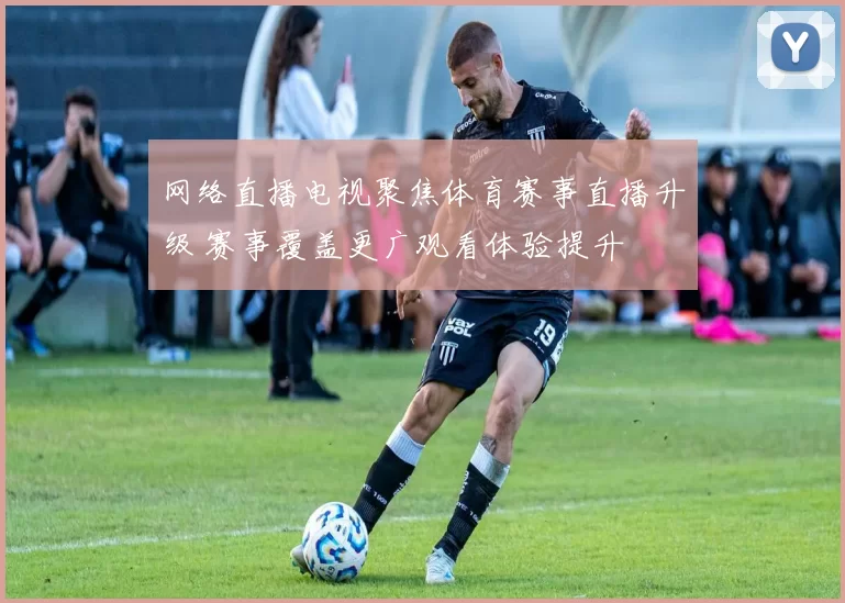 网络直播电视聚焦体育赛事直播升级 赛事覆盖更广观看体验提升