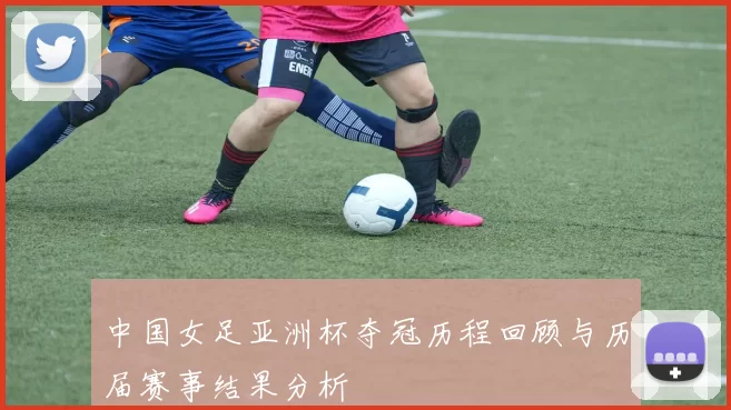 中国女足亚洲杯夺冠历程回顾与历届赛事结果分析