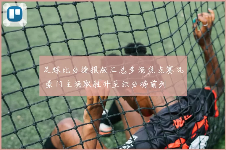足球比分捷报版汇总多场焦点赛况 豪门主场取胜升至积分榜前列
