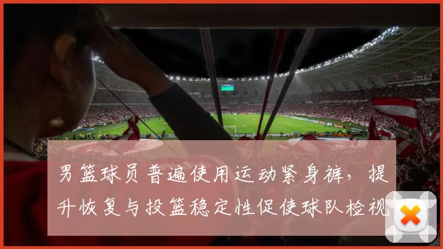 男篮球员普遍使用运动紧身裤，提升恢复与投篮稳定性促使球队检视装备