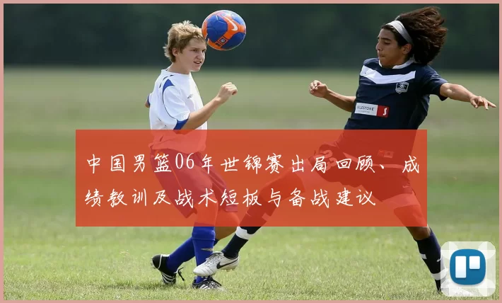 中国男篮06年世锦赛出局回顾、成绩教训及战术短板与备战建议