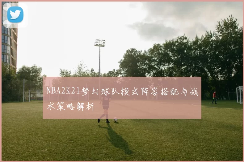 NBA2K21梦幻球队模式阵容搭配与战术策略解析