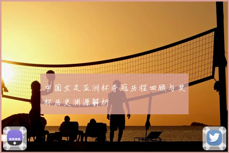 中国女足亚洲杯夺冠历程回顾与奖杯历史渊源解析