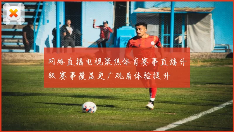 网络直播电视聚焦体育赛事直播升级 赛事覆盖更广观看体验提升