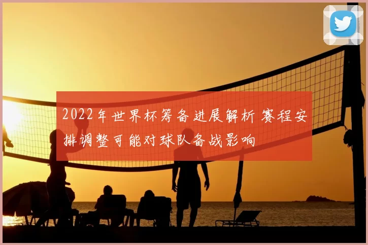 2022年世界杯筹备进展解析 赛程安排调整可能对球队备战影响