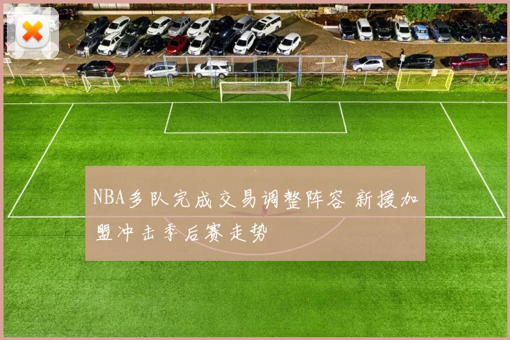 NBA多队完成交易调整阵容 新援加盟冲击季后赛走势