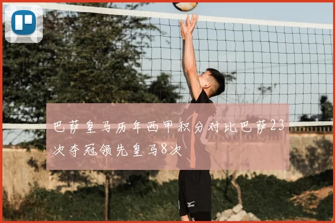 巴萨皇马历年西甲积分对比巴萨23次夺冠领先皇马8次