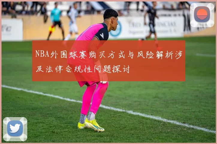 NBA外围球赛购买方式与风险解析涉及法律合规性问题探讨
