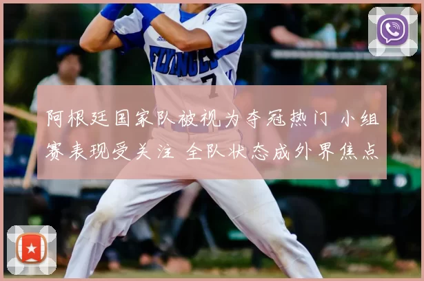 阿根廷国家队被视为夺冠热门 小组赛表现受关注 全队状态成外界焦点