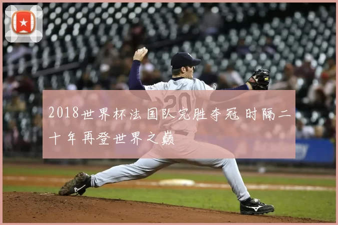 2018世界杯法国队完胜夺冠 时隔二十年再登世界之巅