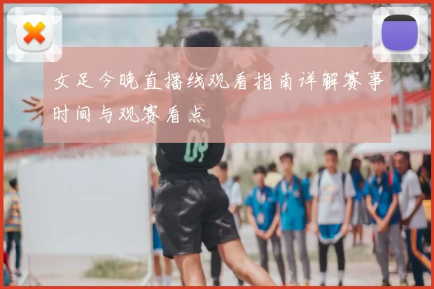 女足今晚直播线观看指南详解赛事时间与观赛看点
